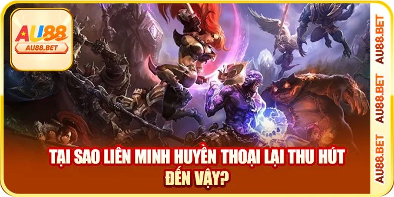 Tại sao liên minh huyền thoại lại thu hút đến vậy?